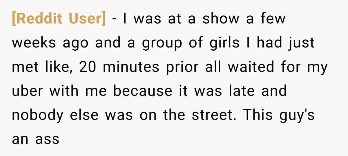 [Reddit User] − I was at a show a few weeks ago and a group of girls I had just met like, 20 minutes prior all waited for my uber...