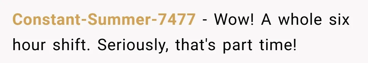 Constant-Summer-7477 − Wow! A whole six hour shift. Seriously, that's part time!