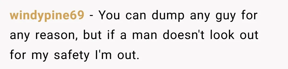 windypine69 − You can dump any guy for any reason, but if a man doesn't look out for my safety I'm out.
