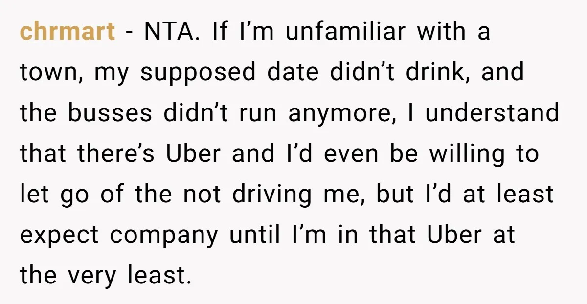 chrmart − NTA. If I’m unfamiliar with a town, my supposed date didn’t drink, and the busses didn’t run anymore, I understand that there’s Uber and I’d even be willing...