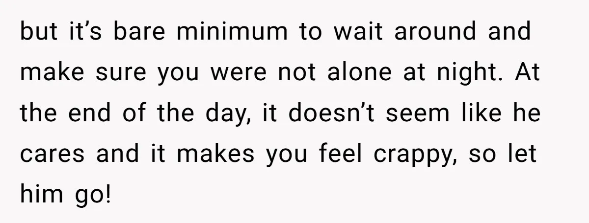 but it’s bare minimum to wait around and make sure you were not alone at night. At the end of the day, it doesn’t seem like he cares and it...