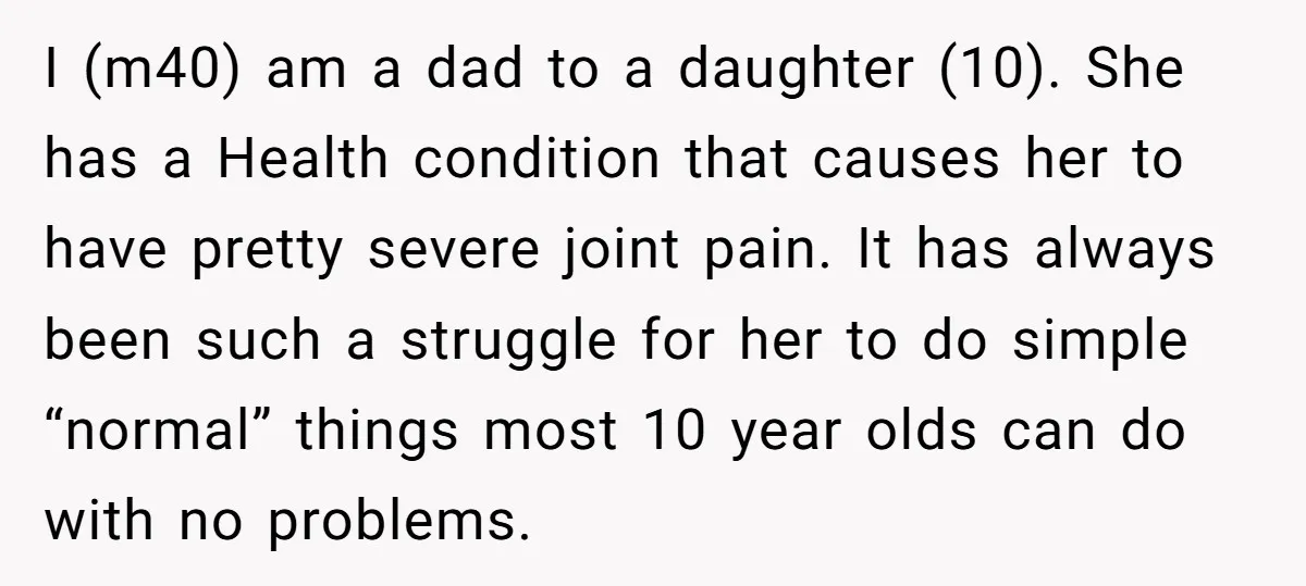 I (m40) am a dad to a daughter (10). She has a Health condition that causes her to have pretty severe joint pain. It has always been such a struggle...