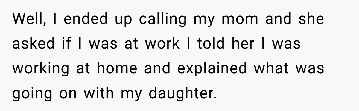 Well, I ended up calling my mom and she asked if I was at work I told her I was working at home and explained what was going on with...