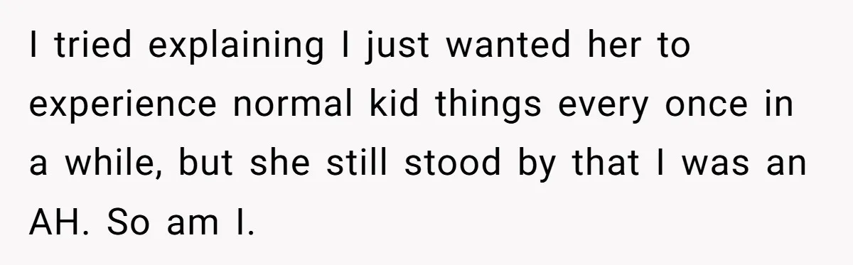 I tried explaining I just wanted her to experience normal kid things every once in a while, but she still stood by that I was an AH. So am I.