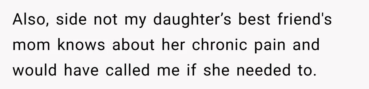Also, side not my daughter’s best friend's mom knows about her chronic pain and would have called me if she needed to.
