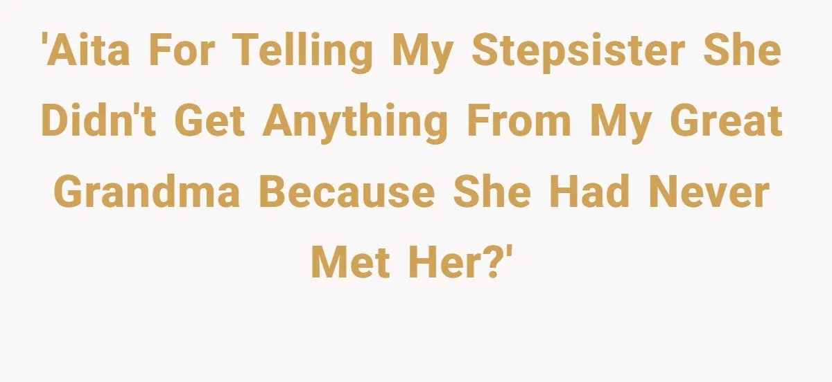 'AITA for telling my stepsister she didn't get anything from my great grandma because she had never met her?'
