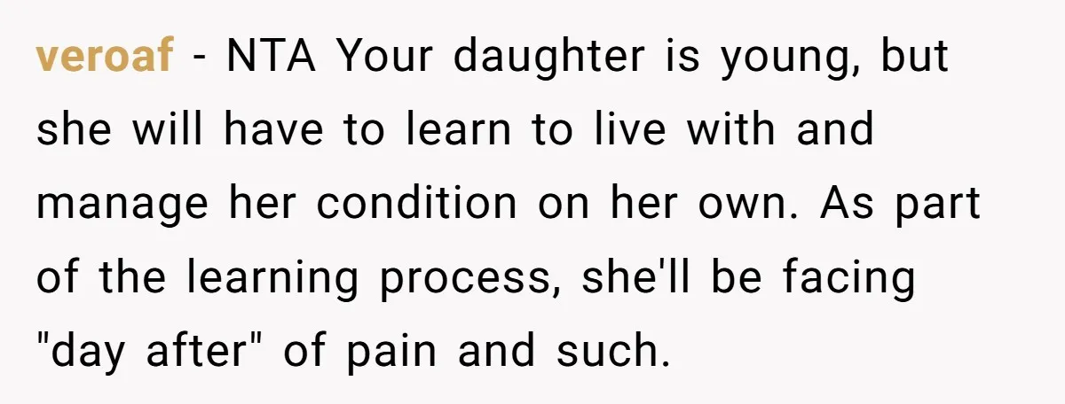 veroaf − NTA Your daughter is young, but she will have to learn to live with and manage her condition on her own. As part of the learning process, she'll...