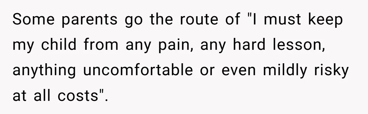 Some parents go the route of "I must keep my child from any pain, any hard lesson, anything uncomfortable or even mildly risky at all costs".