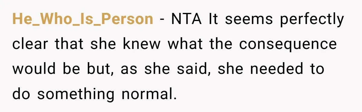He_Who_Is_Person − NTA It seems perfectly clear that she knew what the consequence would be but, as she said, she needed to do something normal.