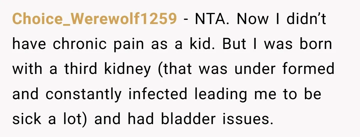 Choice_Werewolf1259 − NTA. Now I didn’t have chronic pain as a kid. But I was born with a third kidney (that was under formed and constantly infected leading me to...