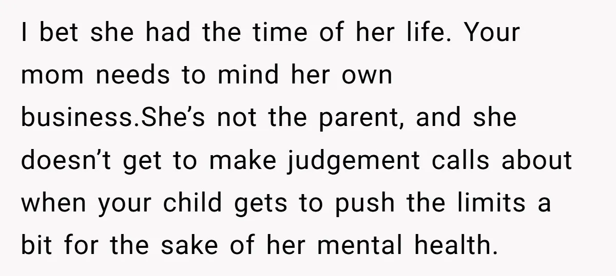 I bet she had the time of her life. Your mom needs to mind her own business.She’s not the parent, and she doesn’t get to make judgement calls about when...