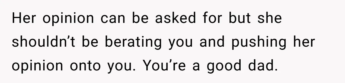 Her opinion can be asked for but she shouldn’t be berating you and pushing her opinion onto you. You’re a good dad.