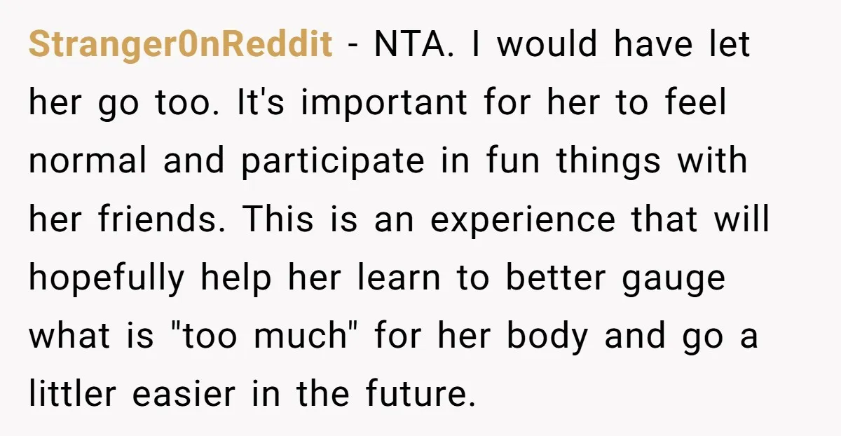Stranger0nReddit − NTA. I would have let her go too. It's important for her to feel normal and participate in fun things with her friends. This is an experience that...