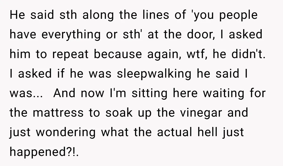 He said sth along the lines of 'you people have everything or sth' at the door, I asked him to repeat because again, wtf, he didn't. I asked if he...