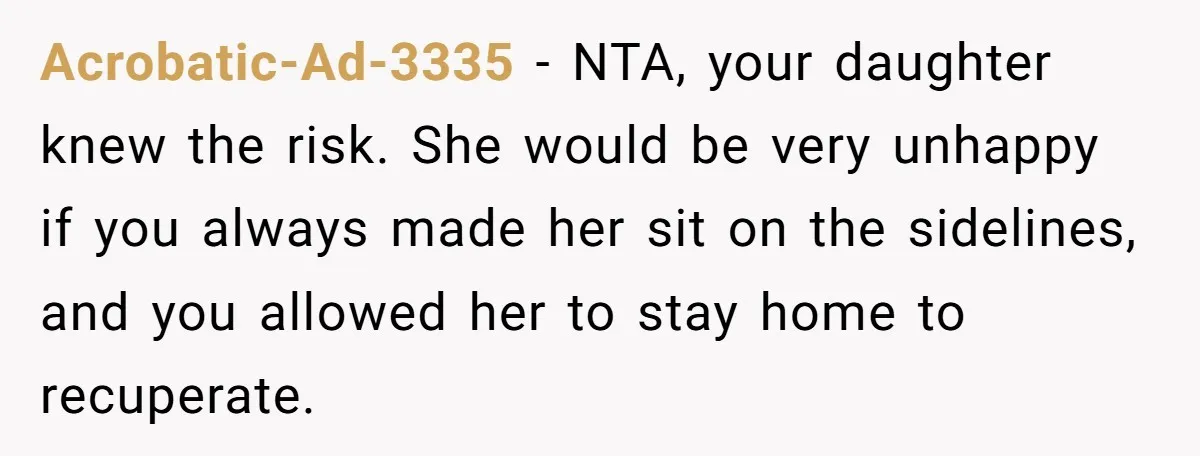 Acrobatic-Ad-3335 − NTA, your daughter knew the risk. She would be very unhappy if you always made her sit on the sidelines, and you allowed her to stay home to...