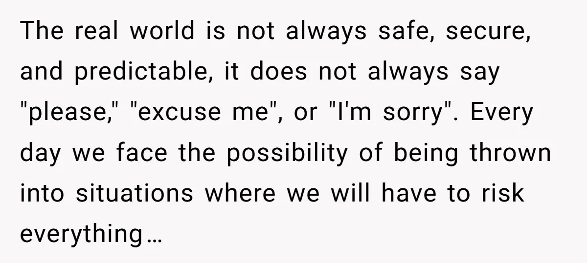 The real world is not always safe, secure, and predictable, it does not always say "please," "excuse me", or "I'm sorry". Every day we face the possibility of being thrown...