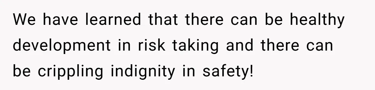 We have learned that there can be healthy development in risk taking and there can be crippling indignity in safety!