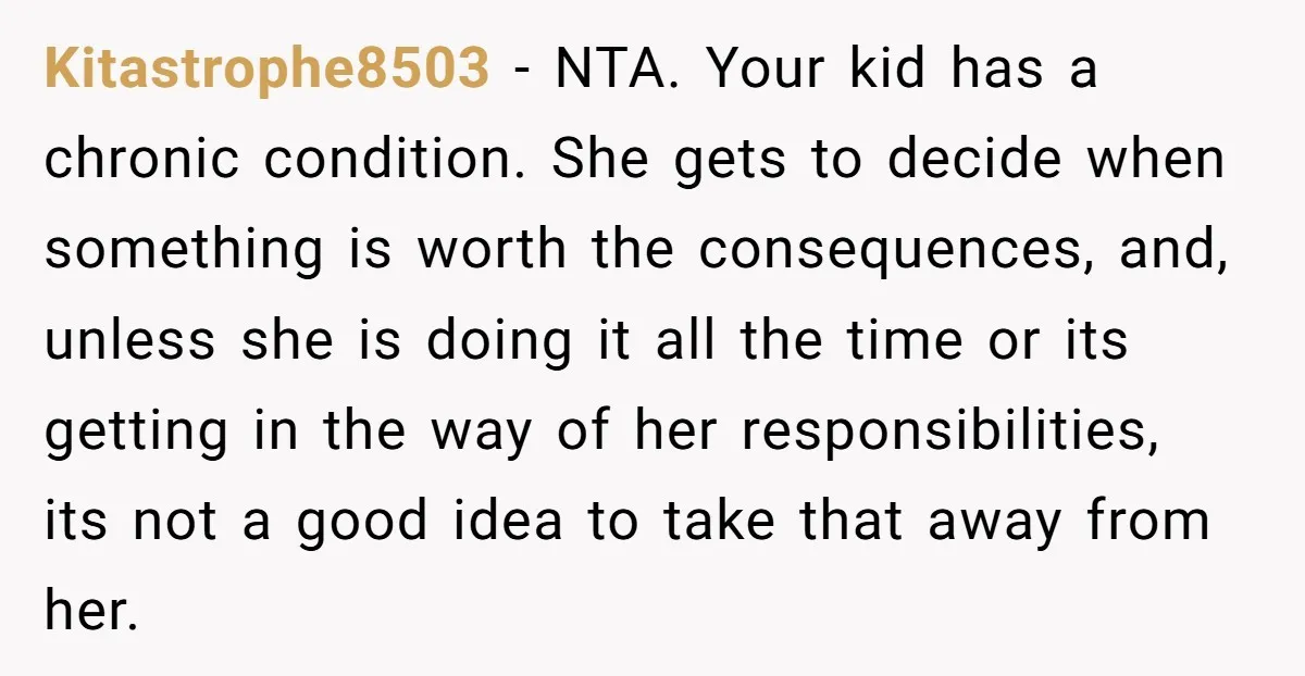 Kitastrophe8503 − NTA. Your kid has a chronic condition. She gets to decide when something is worth the consequences, and, unless she is doing it all the time or its...