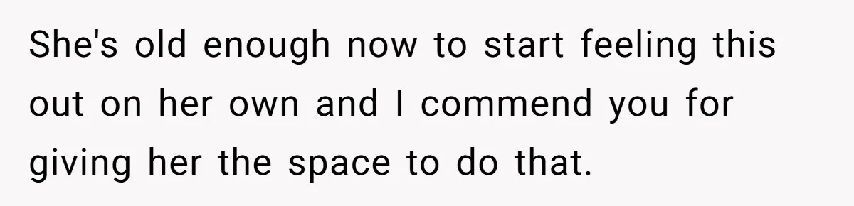 She's old enough now to start feeling this out on her own and I commend you for giving her the space to do that.