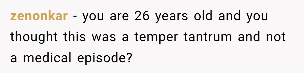 zenonkar − you are 26 years old and you thought this was a temper tantrum and not a medical episode?