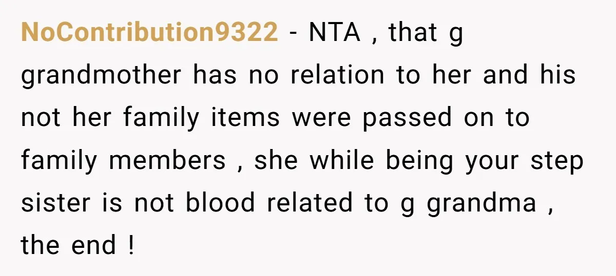 NoContribution9322 − NTA , that g grandmother has no relation to her and his not her family items were passed on to family members , she while being your step...