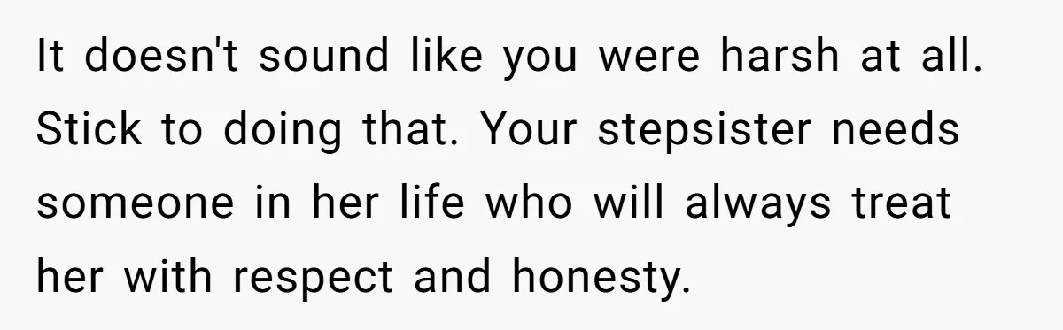 It doesn't sound like you were harsh at all. Stick to doing that. Your stepsister needs someone in her life who will always treat her with respect and honesty.
