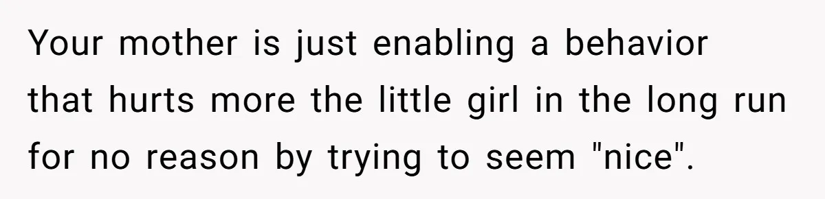 Your mother is just enabling a behavior that hurts more the little girl in the long run for no reason by trying to seem "nice".