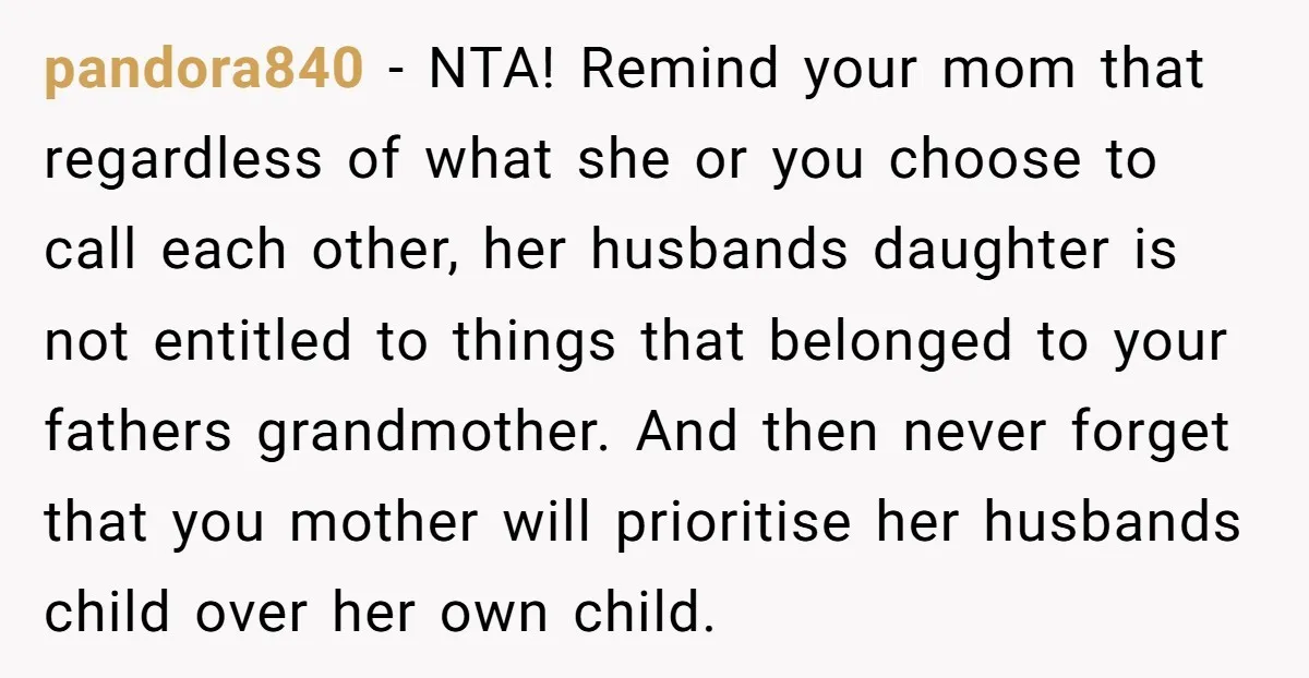 pandora840 − NTA! Remind your mom that regardless of what she or you choose to call each other, her husbands daughter is not entitled to things that belonged to your...