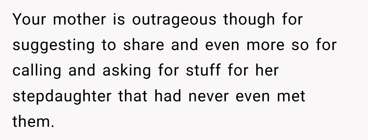Your mother is outrageous though for suggesting to share and even more so for calling and asking for stuff for her stepdaughter that had never even met them.