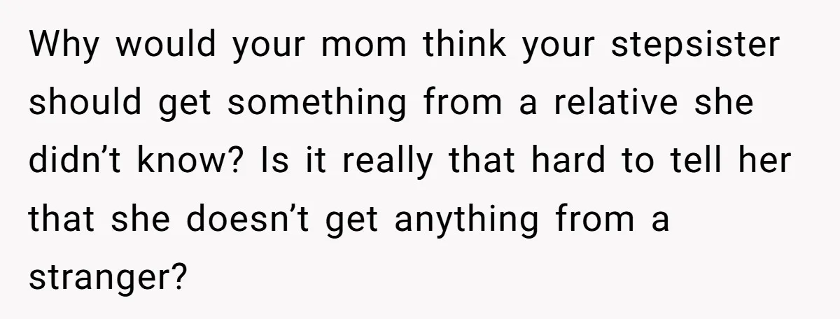 Why would your mom think your stepsister should get something from a relative she didn’t know? Is it really that hard to tell her that she doesn’t get anything from...