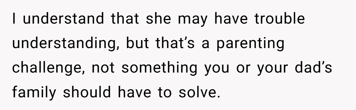 I understand that she may have trouble understanding, but that’s a parenting challenge, not something you or your dad’s family should have to solve.