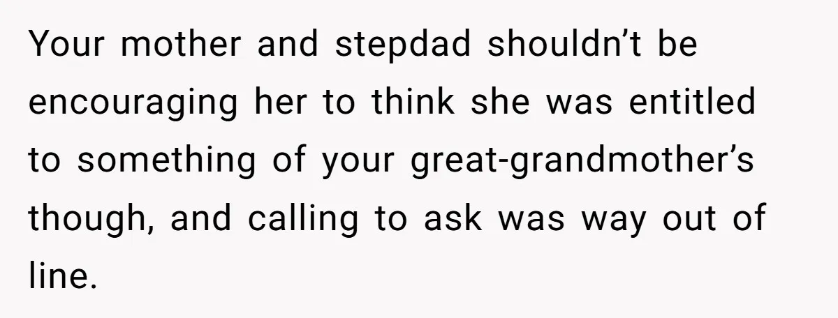 Your mother and stepdad shouldn’t be encouraging her to think she was entitled to something of your great-grandmother’s though, and calling to ask was way out of line.
