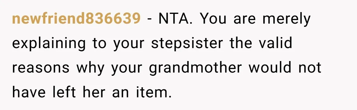 newfriend836639 − NTA. You are merely explaining to your stepsister the valid reasons why your grandmother would not have left her an item.