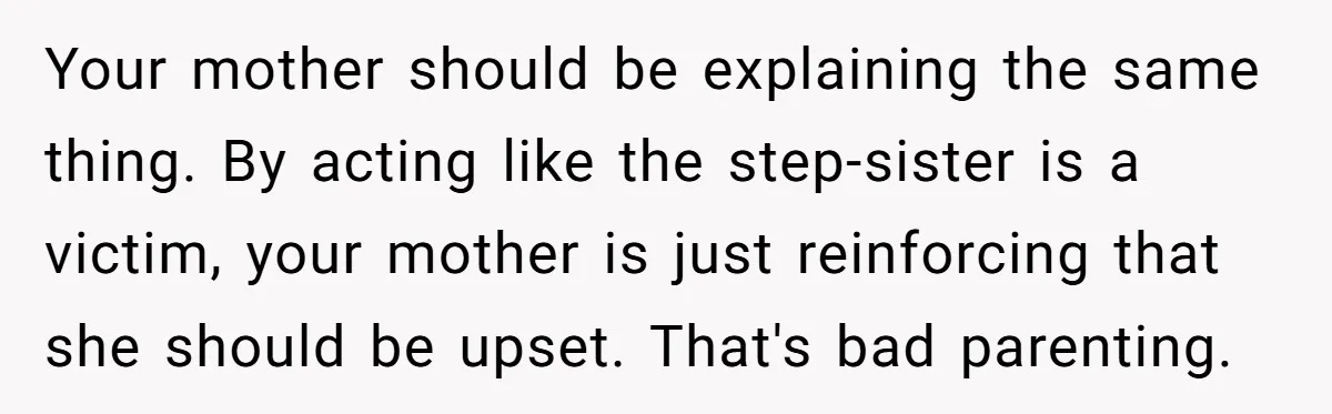 Your mother should be explaining the same thing. By acting like the step-sister is a victim, your mother is just reinforcing that she should be upset. That's bad parenting.