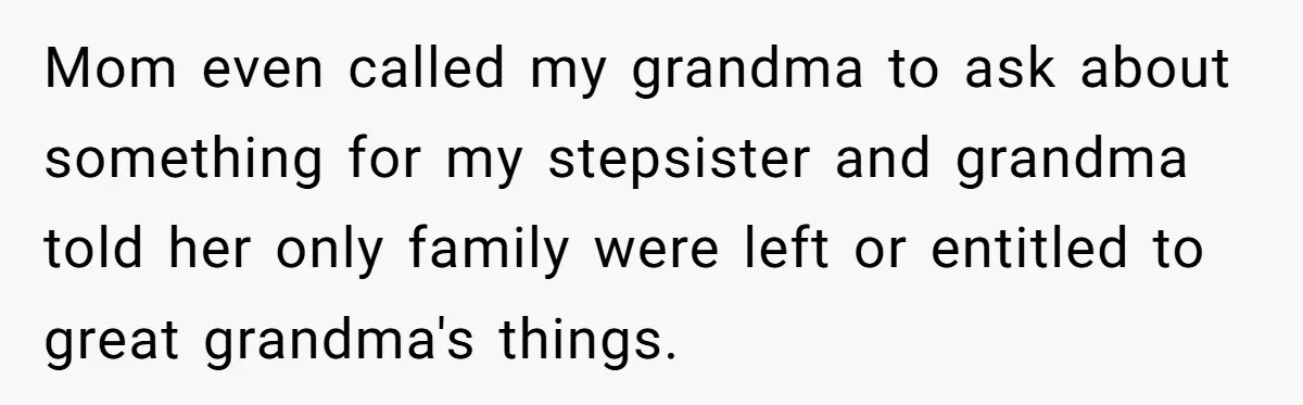 Mom even called my grandma to ask about something for my stepsister and grandma told her only family were left or entitled to great grandma's things.