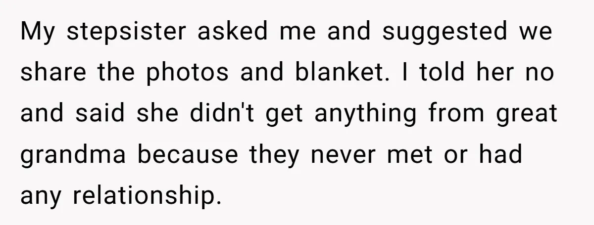 My stepsister asked me and suggested we share the photos and blanket. I told her no and said she didn't get anything from great grandma because they never met or...