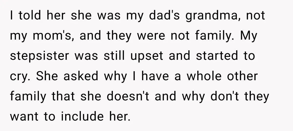 I told her she was my dad's grandma, not my mom's, and they were not family. My stepsister was still upset and started to cry. She asked why I have...