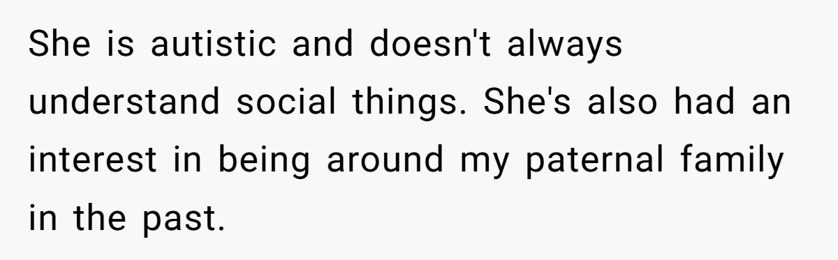 She is autistic and doesn't always understand social things. She's also had an interest in being around my paternal family in the past.