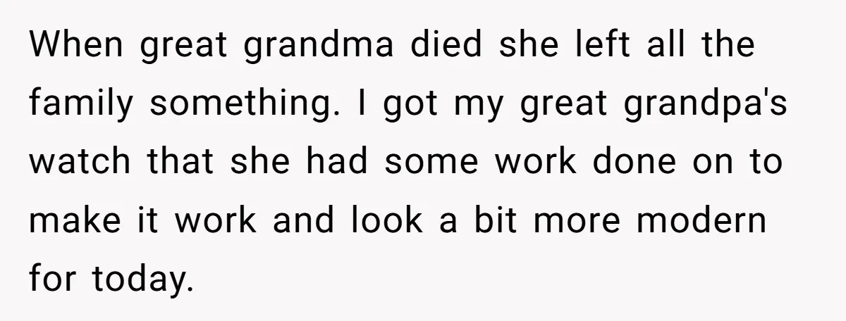 When great grandma died she left all the family something. I got my great grandpa's watch that she had some work done on to make it work and look a...