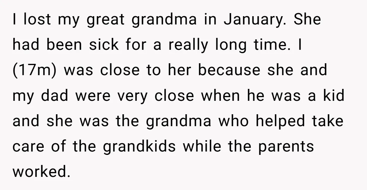 I lost my great grandma in January. She had been sick for a really long time. I (17m) was close to her because she and my dad were very close...