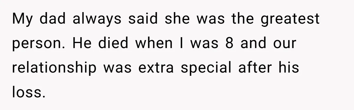 My dad always said she was the greatest person. He died when I was 8 and our relationship was extra special after his loss.
