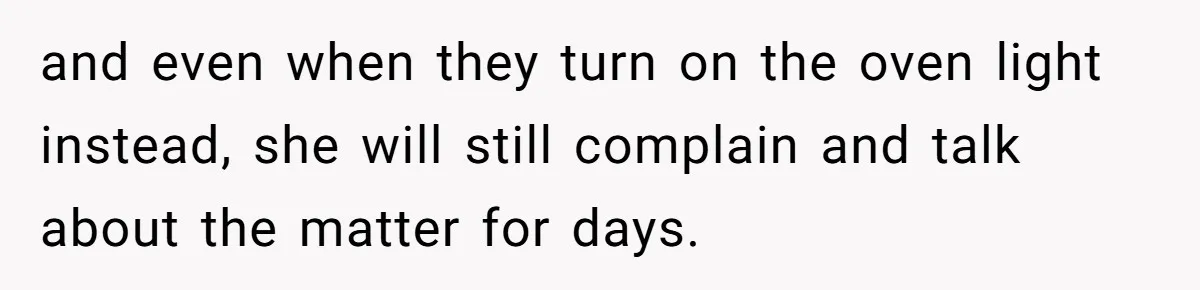 and even when they turn on the oven light instead, she will still complain and talk about the matter for days.