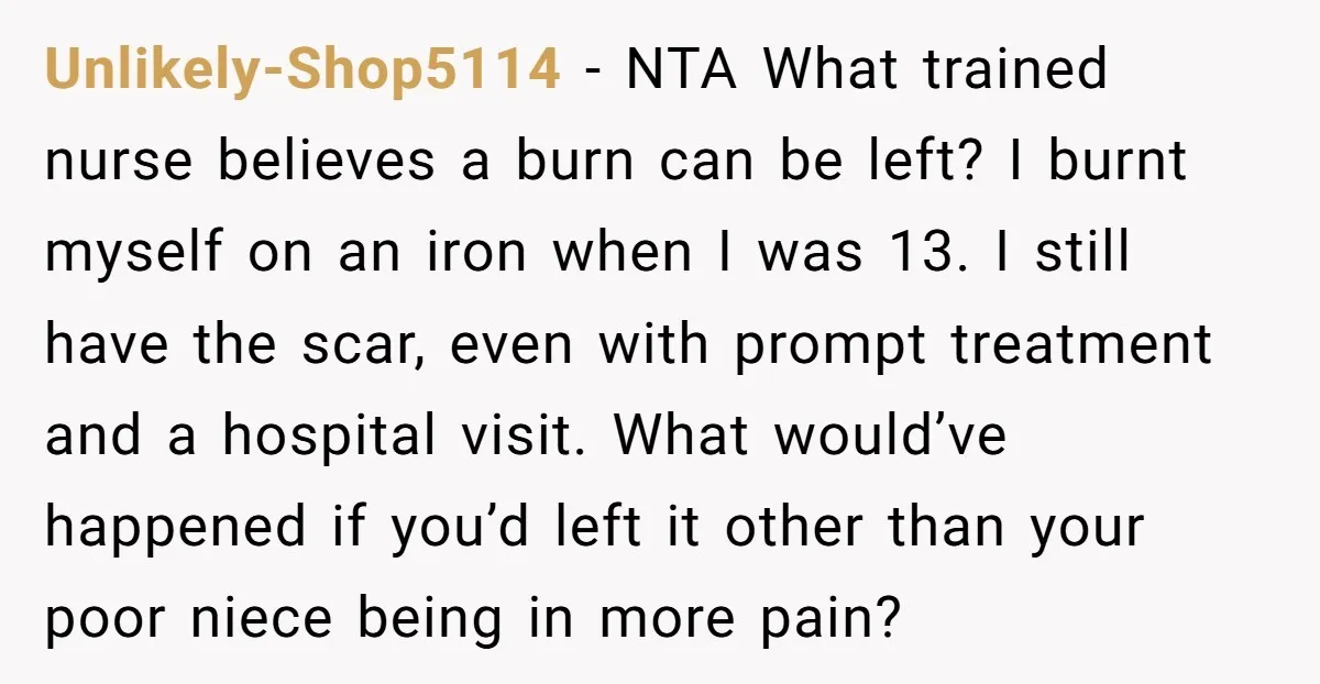 Unlikely-Shop5114 - NTA What trained nurse believes a burn can be left? I burnt myself on an iron when I was 13. I still have the scar, even with prompt...