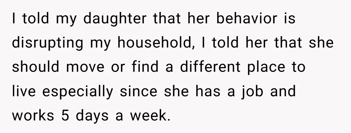 I told my daughter that her behavior is disrupting my household, I told her that she should move or find a different place to live especially since she has a...