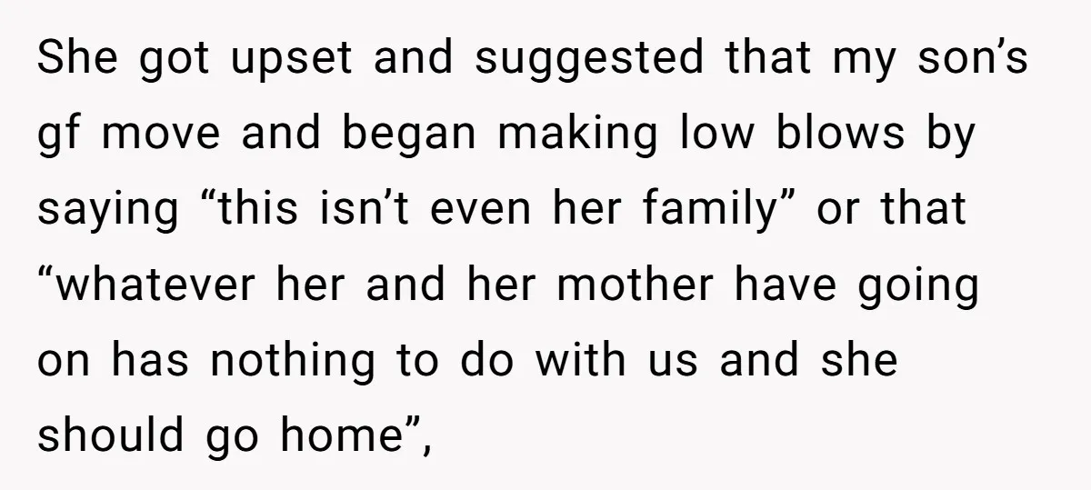 She got upset and suggested that my son’s gf move and began making low blows by saying “this isn’t even her family” or that “whatever her and her mother have...