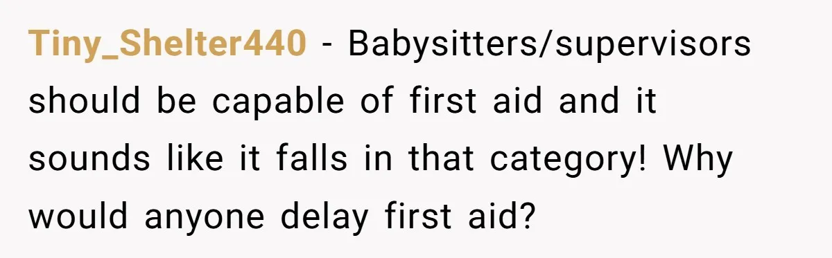 Tiny_Shelter440 - Babysitters/supervisors should be capable of first aid and it sounds like it falls in that category! Why would anyone delay first aid?