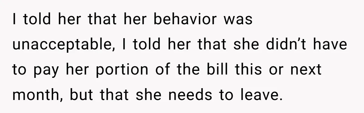 I told her that her behavior was unacceptable, I told her that she didn’t have to pay her portion of the bill this or next month, but that she needs...