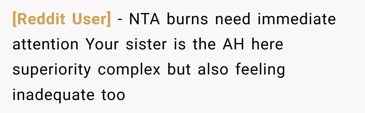 [Reddit User] - NTA burns need immediate attention Your sister is the AH here superiority complex but also feeling inadequate too