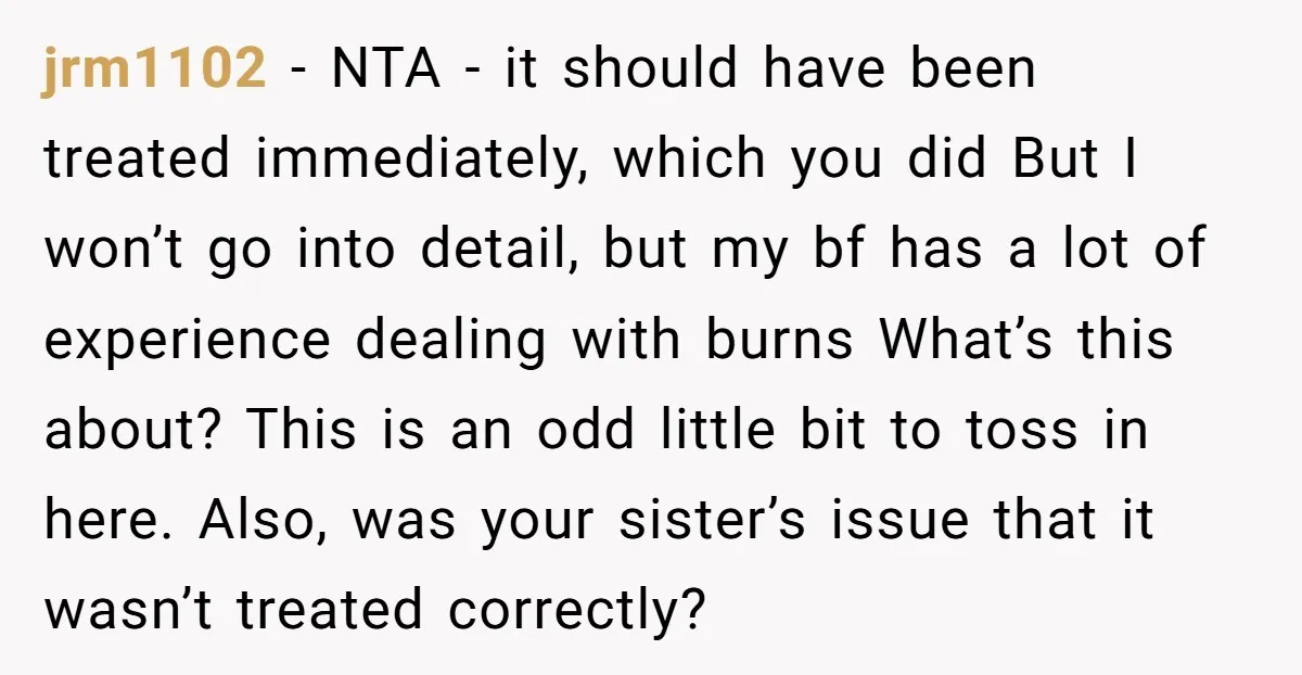 jrm1102 - NTA - it should have been treated immediately, which you did But I won’t go into detail, but my bf has a lot of experience dealing with burns...