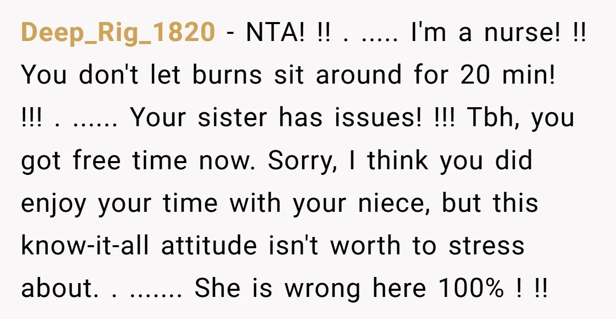 Deep_Rig_1820 - NTA! !! . ..... I'm a nurse! !! You don't let burns sit around for 20 min! !!! . ...... Your sister has issues! !!! Tbh, you got...